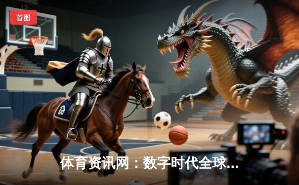 体育资讯网：数字时代全球体育迷的实时观赛与互动中枢