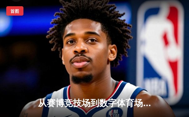 从赛博竞技场到数字体育场：体育资讯网的演进与未来博弈