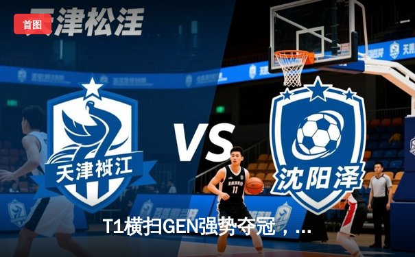 T1横扫GEN强势夺冠，Faker率队四捧LCK冠军奖杯