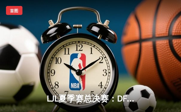 LJL夏季赛总决赛：DFM鏖战五局力克SGH，实现三连冠进军S14