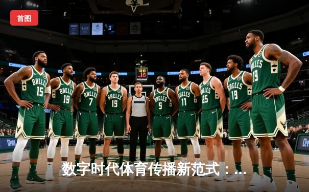 数字时代体育传播新范式：从赛场激情到指尖辉煌的变革之路