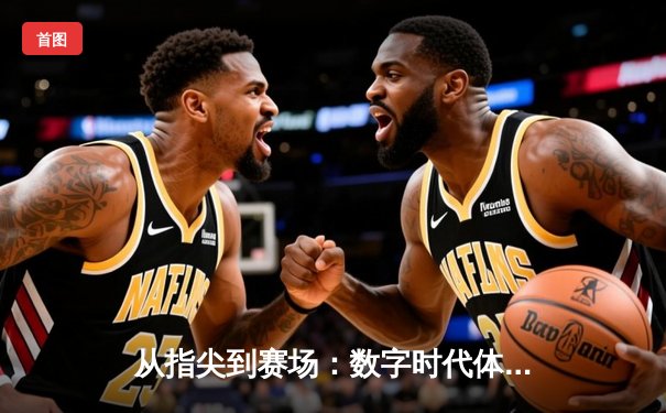 从指尖到赛场：数字时代体育传播的变革与竞技精神重塑